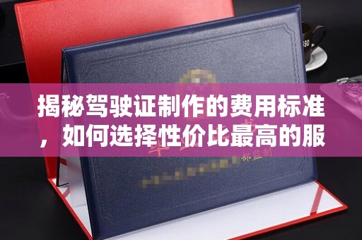 宁安揭秘驾驶证制作的费用标准，如何选择性价比最高的服务？